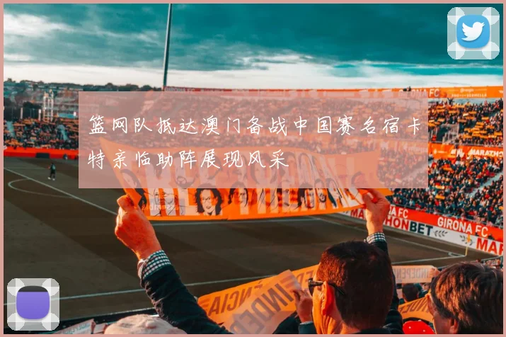 篮网队抵达澳门备战中国赛名宿卡特亲临助阵展现风采