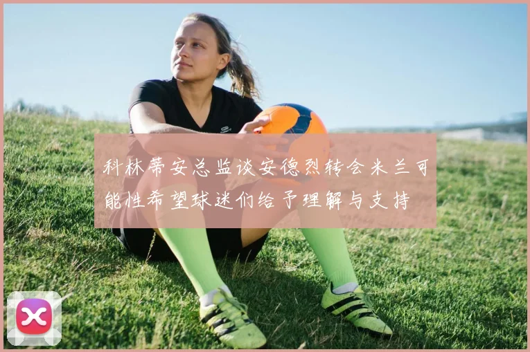 科林蒂安总监谈安德烈转会米兰可能性希望球迷们给予理解与支持