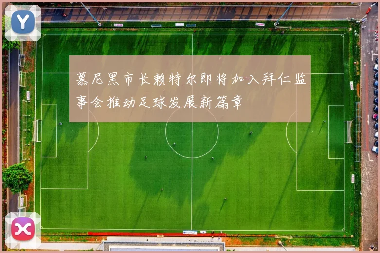 慕尼黑市长赖特尔即将加入拜仁监事会推动足球发展新篇章