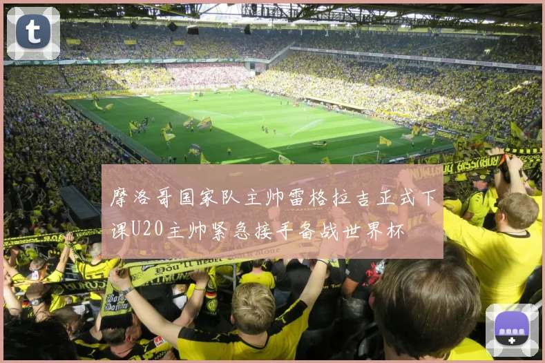 摩洛哥国家队主帅雷格拉吉正式下课U20主帅紧急接手备战世界杯