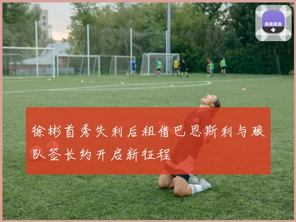 徐彬首秀失利后租借巴恩斯利与狼队签长约开启新征程
