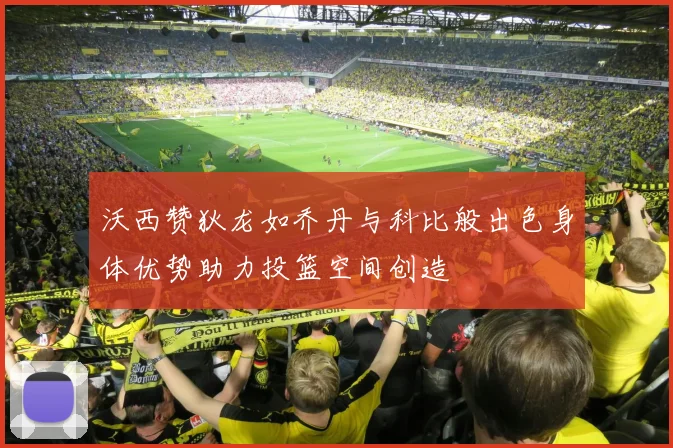 沃西赞狄龙如乔丹与科比般出色身体优势助力投篮空间创造