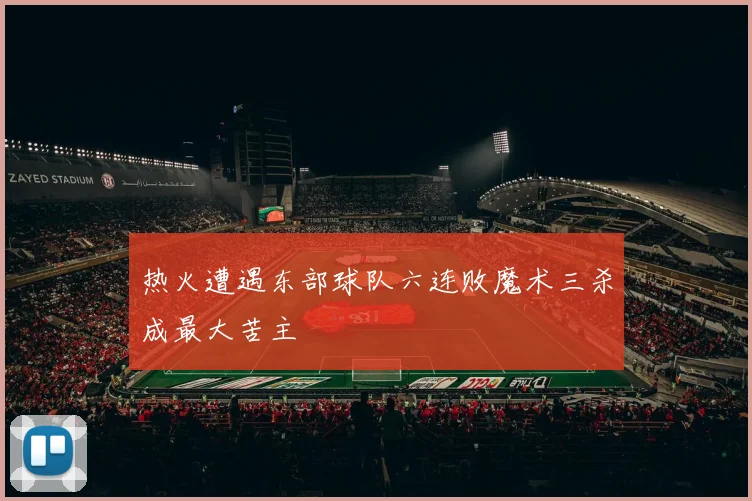 热火遭遇东部球队六连败魔术三杀成最大苦主