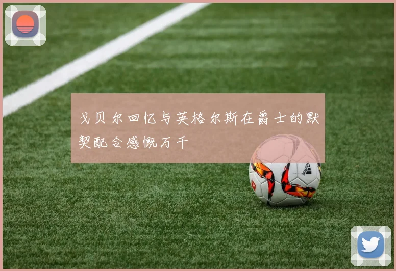 戈贝尔回忆与英格尔斯在爵士的默契配合感慨万千