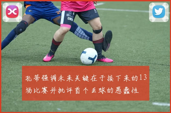 孔蒂强调未来关键在于接下来的13场比赛并批评首个丢球的愚蠢性