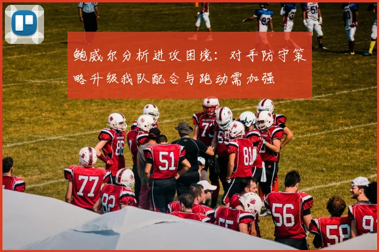 鲍威尔分析进攻困境：对手防守策略升级我队配合与跑动需加强