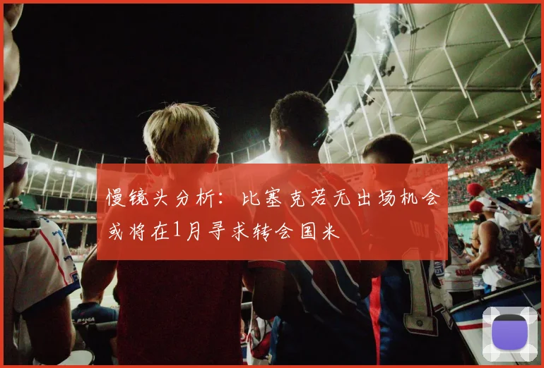 慢镜头分析：比塞克若无出场机会或将在1月寻求转会国米