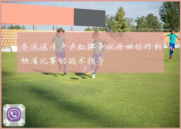 齐沃谈卡卢卢红牌争议并回忆对利物浦比赛的战术指导
