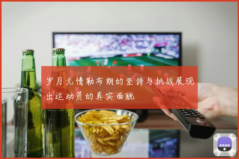 岁月无情勒布朗的坚持与挑战展现出运动员的真实面貌