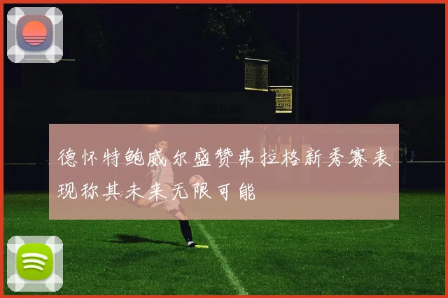 德怀特鲍威尔盛赞弗拉格新秀赛表现称其未来无限可能