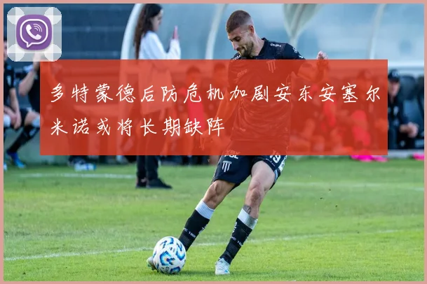 多特蒙德后防危机加剧安东安塞尔米诺或将长期缺阵