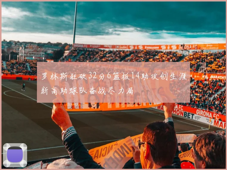 罗林斯狂砍32分6篮板14助攻创生涯新高助球队奋战尽力局
