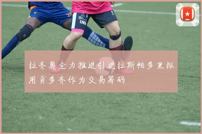 拉齐奥全力推进引进拉斯帕多里拟用贡多齐作为交易筹码