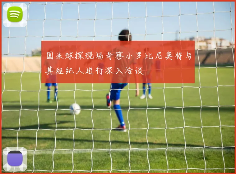 国米球探现场考察小罗比尼奥将与其经纪人进行深入洽谈