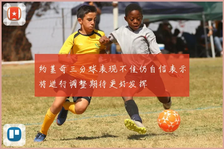 约基奇三分球表现不佳仍自信表示将进行调整期待更好发挥