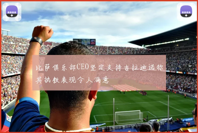 比萨俱乐部CEO坚定支持吉拉迪诺称其执教表现令人满意
