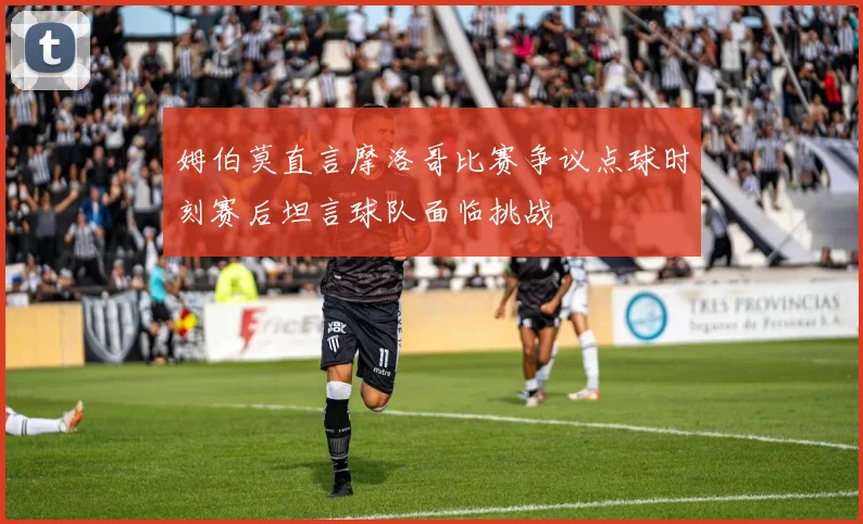 姆伯莫直言摩洛哥比赛争议点球时刻赛后坦言球队面临挑战