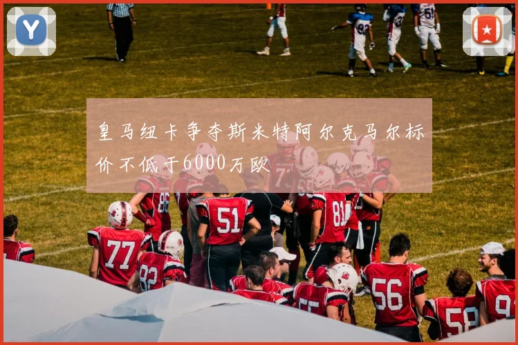 皇马纽卡争夺斯米特阿尔克马尔标价不低于6000万欧