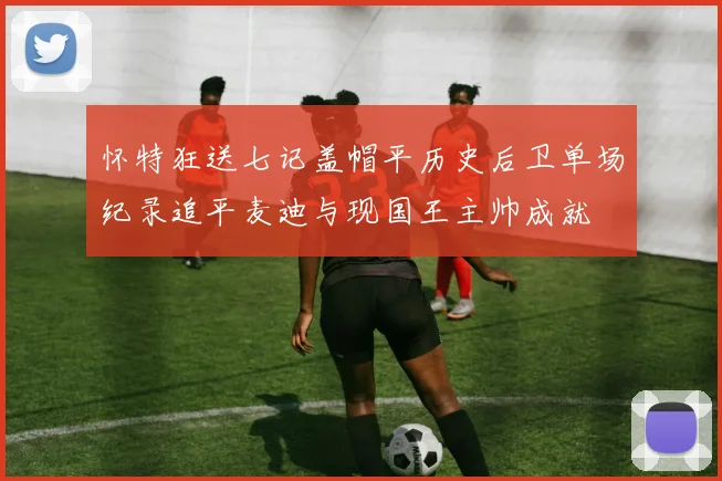 怀特狂送七记盖帽平历史后卫单场纪录追平麦迪与现国王主帅成就