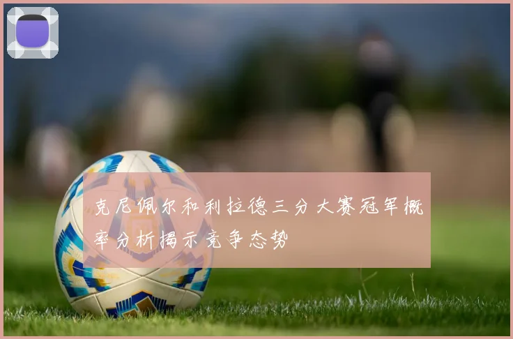 克尼佩尔和利拉德三分大赛冠军概率分析揭示竞争态势