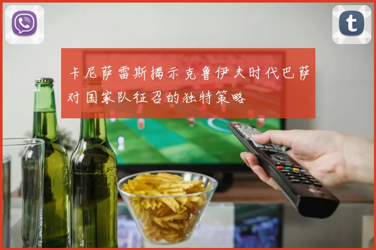 卡尼萨雷斯揭示克鲁伊夫时代巴萨对国家队征召的独特策略