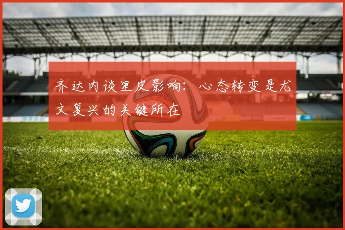 齐达内谈里皮影响：心态转变是尤文复兴的关键所在