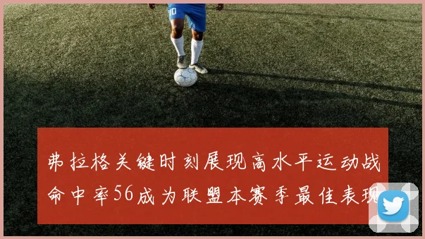 弗拉格关键时刻展现高水平运动战命中率56成为联盟本赛季最佳表现