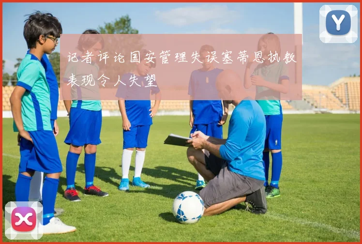 记者评论国安管理失误塞蒂恩执教表现令人失望